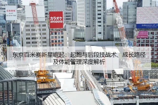 东京百米赛新星崛起：起跑与后段技战术、成长路径及体能管理深度解析