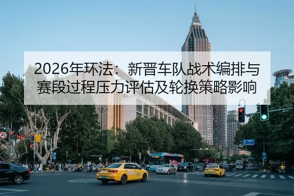 2026年环法：新晋车队战术编排与赛段过程压力评估及轮换策略影响
