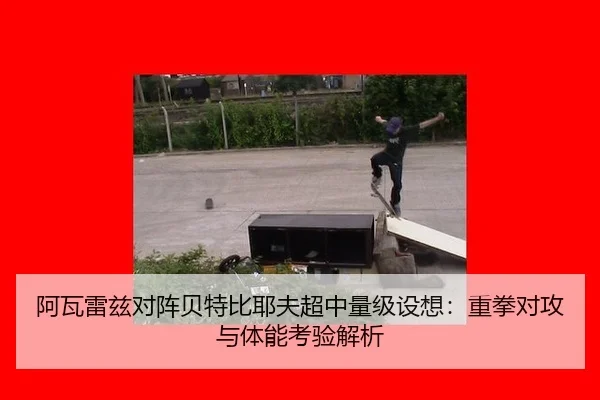 阿瓦雷兹对阵贝特比耶夫超中量级设想：重拳对攻与体能考验解析
