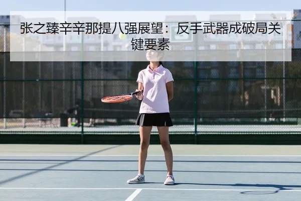 张之臻辛辛那提八强展望：反手武器成破局关键要素